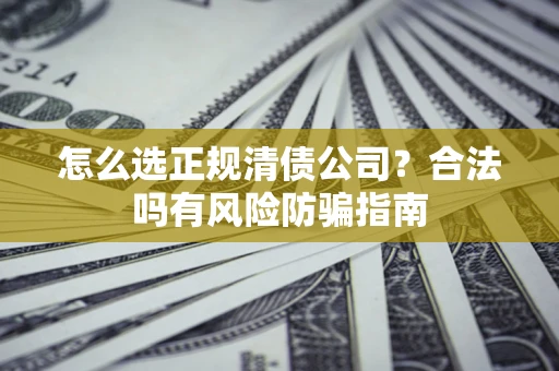 武汉怎么选正规清债公司？合法吗有风险防骗指南