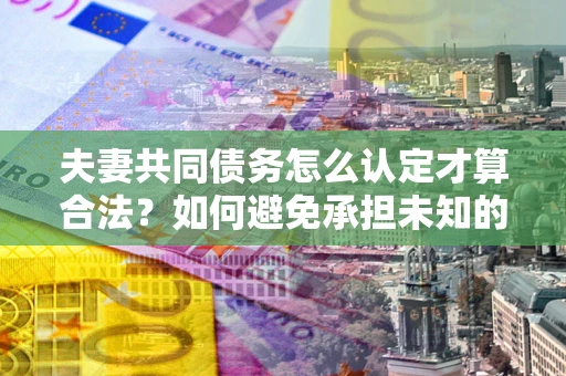 武汉夫妻共同债务怎么认定才算合法？如何避免承担未知的债务风险？