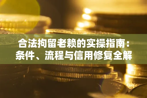 武汉合法拘留老赖的实操指南:条件、流程与信用修复全解析 武汉合法拘留老赖的实操指南:条件、流程与信用修复全解析