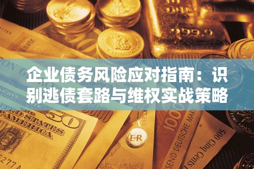 武汉企业债务风险应对指南：识别逃债套路与维权实战策略