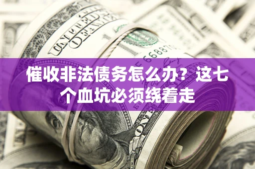 武汉催收非法债务怎么办？这七个血坑必须绕着走