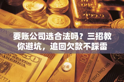 武汉要账公司选合法吗？三招教你避坑，追回欠款不踩雷