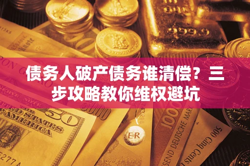 武汉债务人破产债务谁清偿?三步攻略教你维权避坑 武汉债务人破产债务谁清偿?三步攻略教你维权避坑