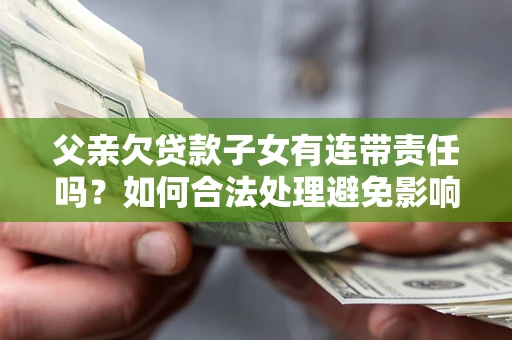 武汉父亲欠贷款子女有连带责任吗？如何合法处理避免影响？
