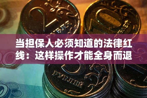 武汉当担保人必须知道的法律红线：这样操作才能全身而退