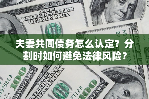 武汉夫妻共同债务怎么认定？分割时如何避免法律风险？
