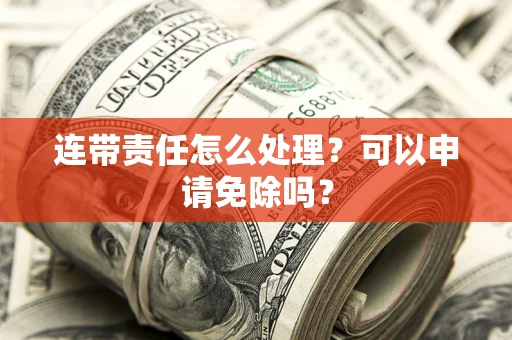 武汉连带责任怎么处理？可以申请免除吗？