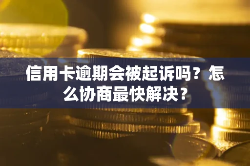 武汉信用卡逾期会被起诉吗？怎么协商最快解决？