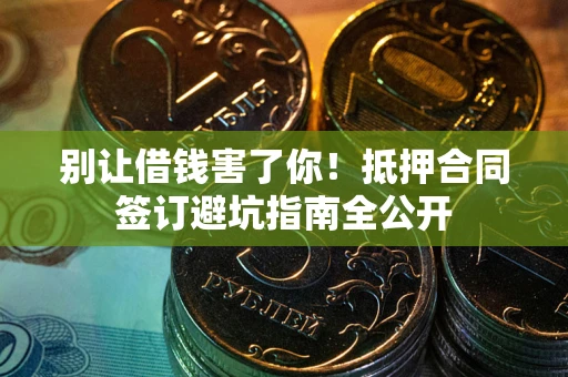 武汉别让借钱害了你！抵押合同签订避坑指南全公开