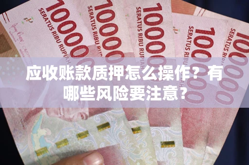 武汉应收账款质押怎么操作？有哪些风险要注意？