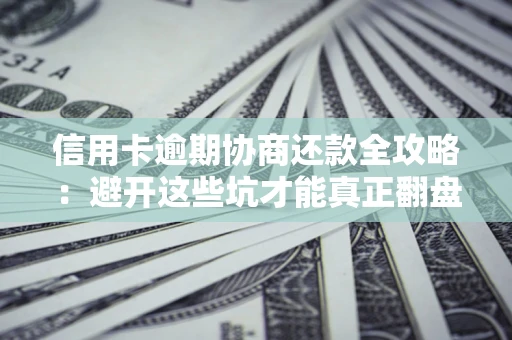 武汉信用卡逾期协商还款全攻略：避开这些坑才能真正翻盘