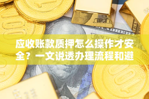 武汉应收账款质押怎么操作才安全？一文说透办理流程和避险绝招